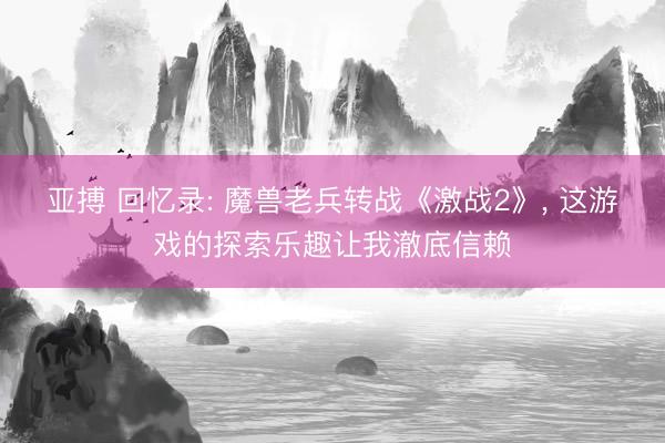 亚搏 回忆录: 魔兽老兵转战《激战2》, 这游戏的探索乐趣让我澈底信赖