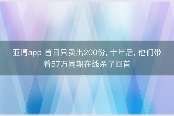 亚博app 首日只卖出200份, 十年后, 他们带着57万同期在线杀了回首