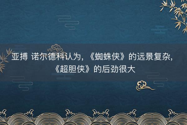 亚搏 诺尔德科认为, 《蜘蛛侠》的远景复杂, 《超胆侠》的后劲很大