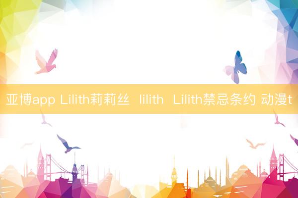 亚博app Lilith莉莉丝  lilith  Lilith禁忌条约 动漫t