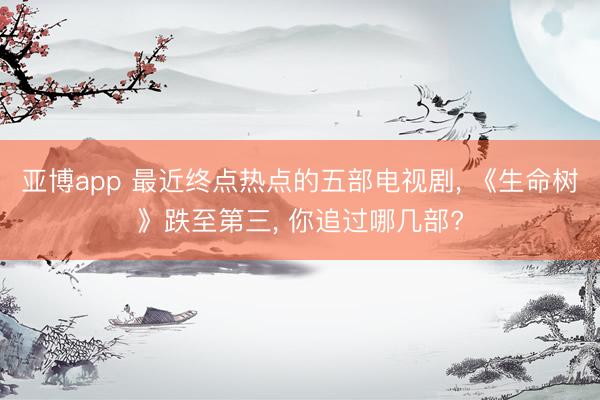 亚博app 最近终点热点的五部电视剧, 《生命树》跌至第三, 你追过哪几部?