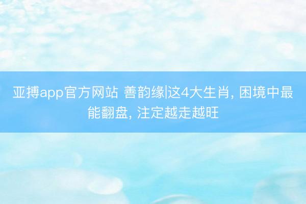 亚搏app官方网站 善韵缘|这4大生肖, 困境中最能翻盘, 注定越走越旺