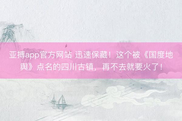 亚搏app官方网站 迅速保藏！这个被《国度地舆》点名的四川古镇，再不去就要火了！