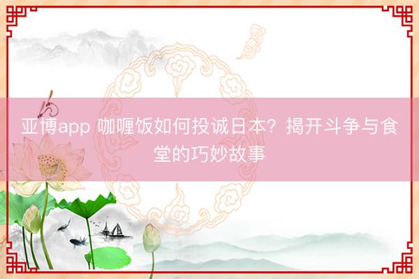 亚博app 咖喱饭如何投诚日本?揭开斗争与食堂的巧妙故事