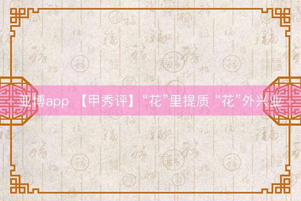 亚博app 【甲秀评】“花”里提质 “花”外兴业