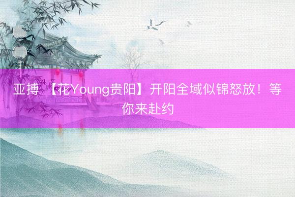 亚搏 【花Young贵阳】开阳全域似锦怒放！等你来赴约