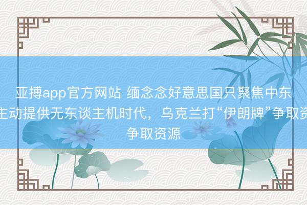 亚搏app官方网站 缅念念好意思国只聚焦中东，主动提供无东谈主机时代，乌克兰打“伊朗牌”争取资源