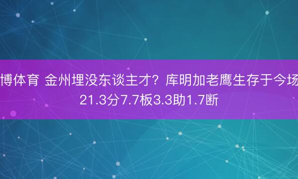 亚博体育 金州埋没东谈主才？库明加老鹰生存于今场均21.3分7.7板3.3助1.7断