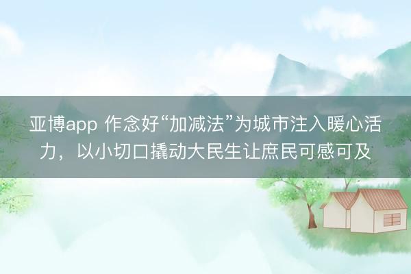 亚博app 作念好“加减法”为城市注入暖心活力，以小切口撬动大民生让庶民可感可及