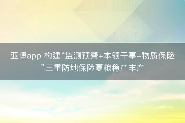 亚博app 构建“监测预警+本领干事+物质保险”三重防地保险夏粮稳产丰产