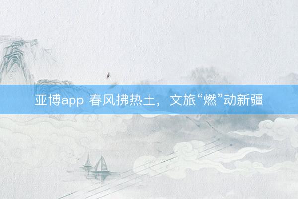 亚博app 春风拂热土,文旅“燃”动新疆
