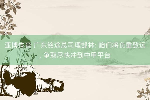 亚博体育 广东铭途总司理郜林: 咱们将负重致远, 争取尽快冲到中甲平台