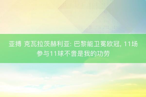亚搏 克瓦拉茨赫利亚: 巴黎能卫冕欧冠, 11场参与11球不啻是我的功劳