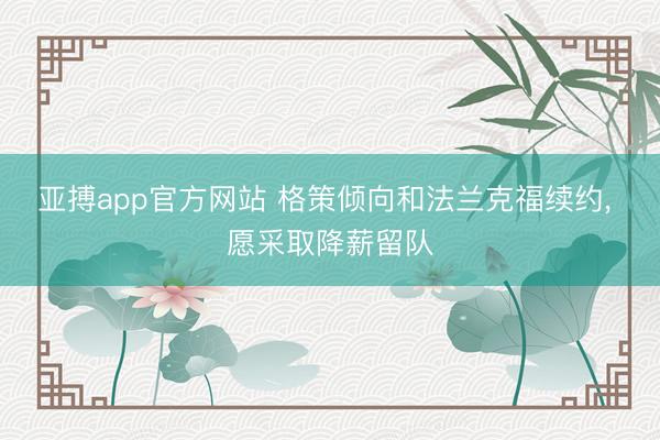亚搏app官方网站 格策倾向和法兰克福续约, 愿采取降薪留队