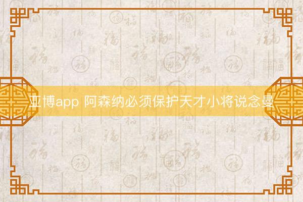 亚博app 阿森纳必须保护天才小将说念曼