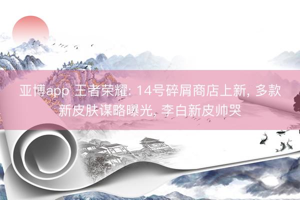 亚博app 王者荣耀: 14号碎屑商店上新, 多款新皮肤谋略曝光, 李白新皮帅哭