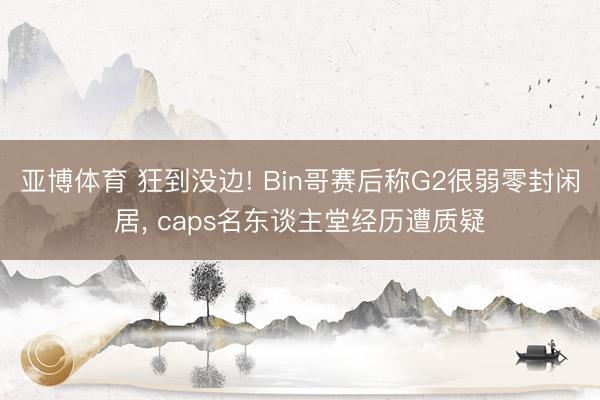 亚博体育 狂到没边! Bin哥赛后称G2很弱零封闲居, caps名东谈主堂经历遭质疑