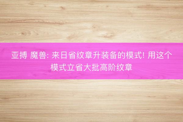 亚搏 魔兽: 来日省纹章升装备的模式! 用这个模式立省大批高阶纹章