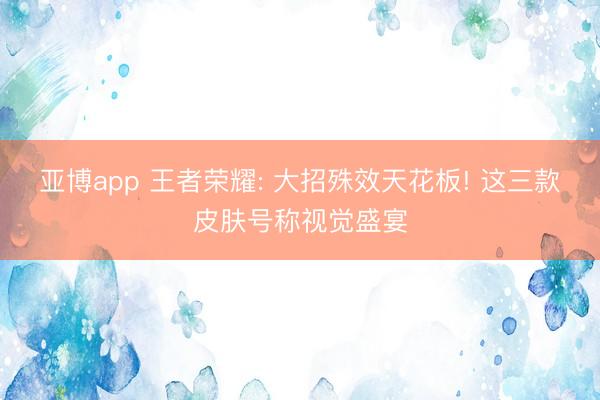 亚博app 王者荣耀: 大招殊效天花板! 这三款皮肤号称视觉盛宴