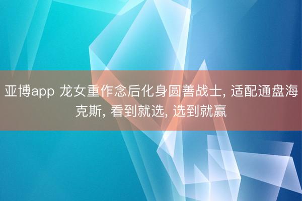 亚博app 龙女重作念后化身圆善战士, 适配通盘海克斯, 看到就选, 选到就赢
