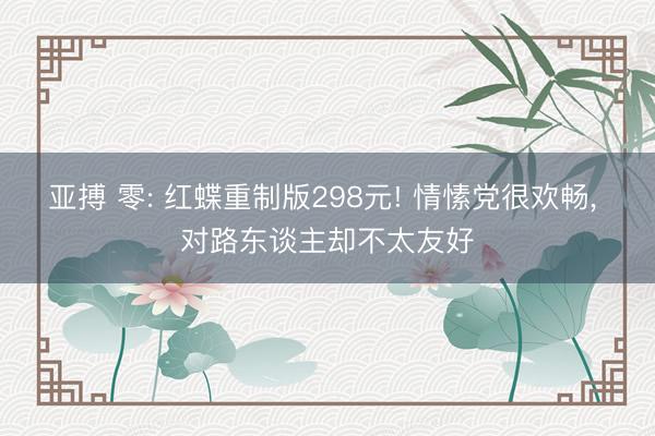 亚搏 零: 红蝶重制版298元! 情愫党很欢畅, 对路东谈主却不太友好