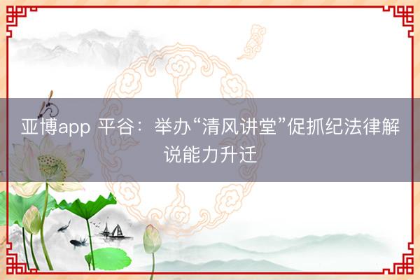亚博app 平谷：举办“清风讲堂”促抓纪法律解说能力升迁