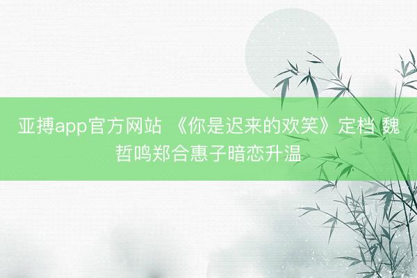 亚搏app官方网站 《你是迟来的欢笑》定档 魏哲鸣郑合惠子暗恋升温