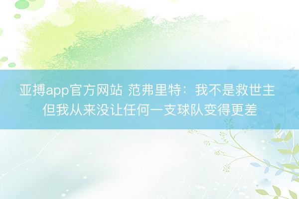 亚搏app官方网站 范弗里特:我不是救世主 但我从来没让任何一支球队变得更差