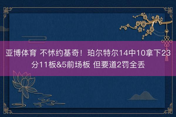 亚博体育 不怵约基奇！珀尔特尔14中10拿下23分11板&5前场板 但要道2罚全丢