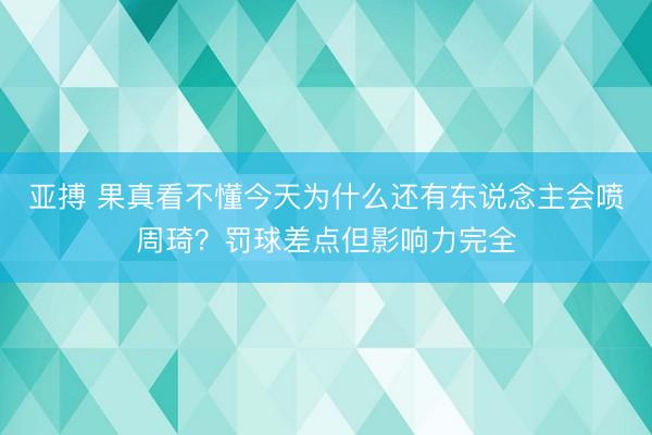 亚搏 果真看不懂今天为什么还有东说念主会喷周琦？罚球差点但影响力完全