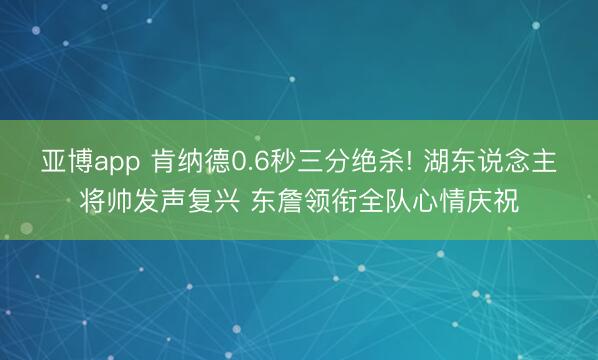 亚博app 肯纳德0.6秒三分绝杀! 湖东说念主将帅发声复兴 东詹领衔全队心情庆祝
