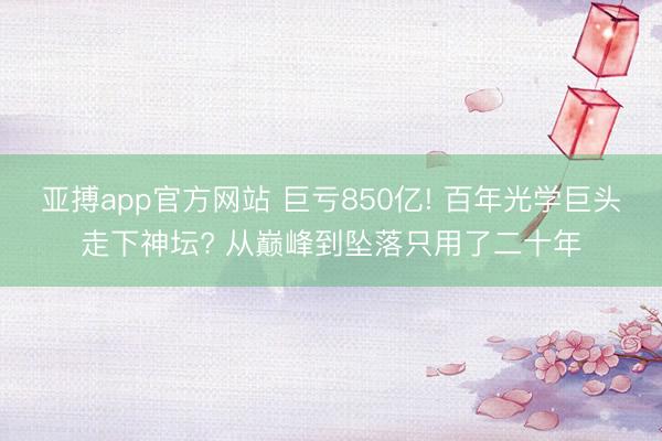 亚搏app官方网站 巨亏850亿! 百年光学巨头走下神坛? 从巅峰到坠落只用了二十年