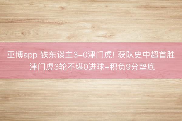 亚博app 铁东谈主3-0津门虎! 获队史中超首胜 津门虎3轮不堪0进球+积负9分垫底