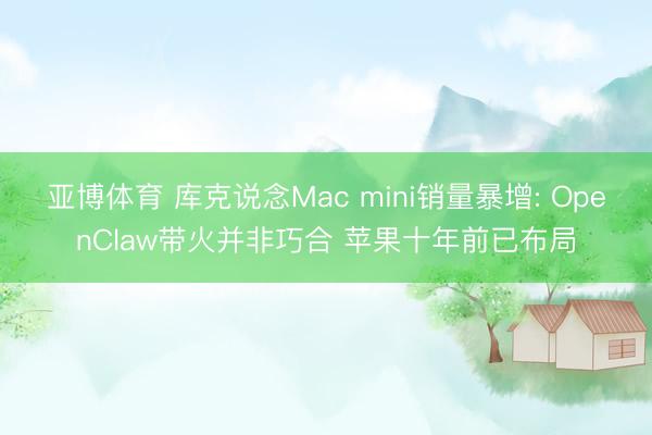 亚博体育 库克说念Mac mini销量暴增: OpenClaw带火并非巧合 苹果十年前已布局