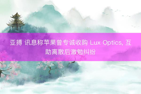 亚搏 讯息称苹果曾专诚收购 Lux Optics, 互助离散后激勉纠纷