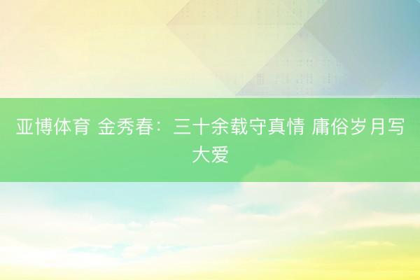 亚博体育 金秀春：三十余载守真情 庸俗岁月写大爱