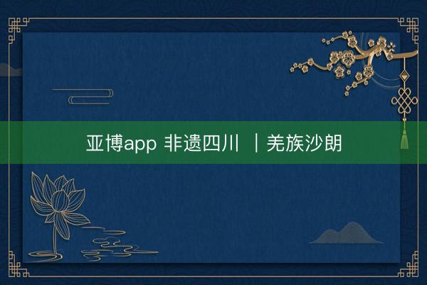 亚博app 非遗四川 ｜羌族沙朗
