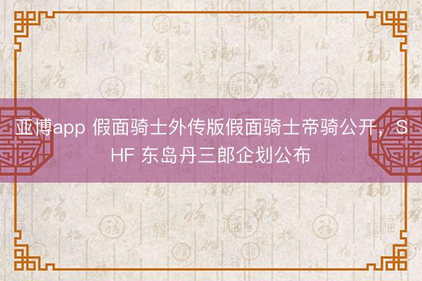 亚博app 假面骑士外传版假面骑士帝骑公开，SHF 东岛丹三郎企划公布