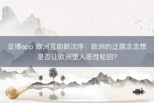亚博app 欧洲互助新次序:欧洲的迂腐念念想是否让欧洲堕入恶性轮回?