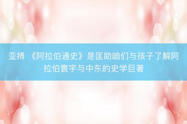 亚搏 《阿拉伯通史》是匡助咱们与孩子了解阿拉伯寰宇与中东的史学巨著