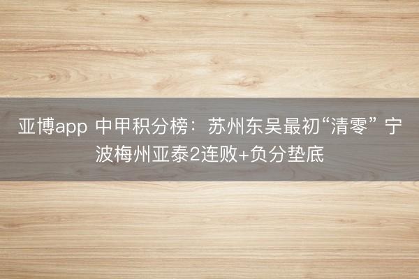 亚博app 中甲积分榜:苏州东吴最初“清零” 宁波梅州亚泰2连败+负分垫底
