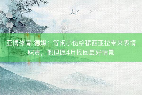 亚博体育 德媒：等闲小伤给穆西亚拉带来表情职责，他但愿4月找回最好情景