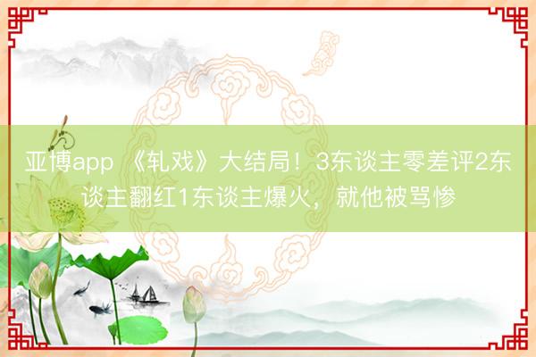 亚博app 《轧戏》大结局!3东谈主零差评2东谈主翻红1东谈主爆火,就他被骂惨