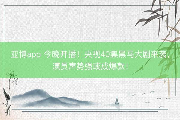 亚博app 今晚开播！央视40集黑马大剧来袭，演员声势强或成爆款！