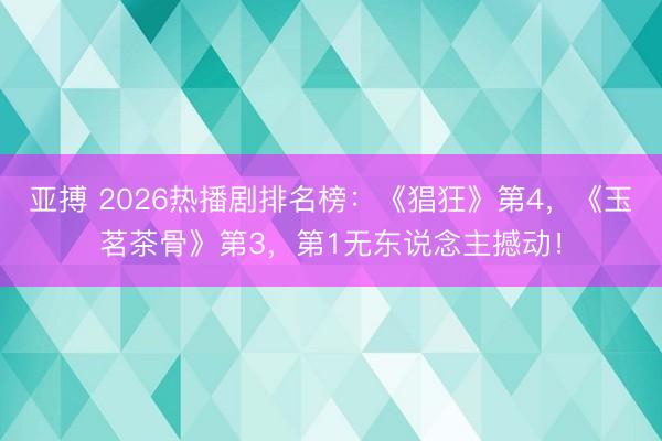 亚搏 2026热播剧排名榜:《猖狂》第4,《玉茗茶骨》第3,第1无东说念主撼动!