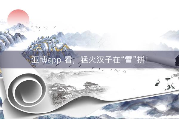亚博app 看,猛火汉子在“雪”拼!