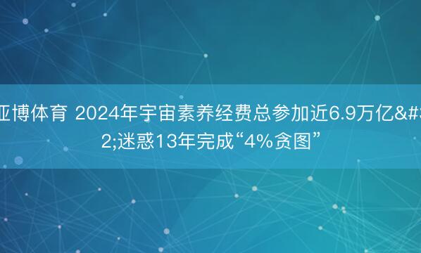 亚博体育 2024年宇宙素养经费总参加近6.9万亿 迷惑13年完成“4%贪图”
