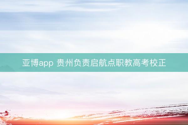 亚博app 贵州负责启航点职教高考校正