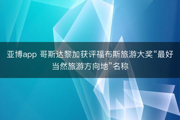 亚博app 哥斯达黎加获评福布斯旅游大奖“最好当然旅游方向地”名称
