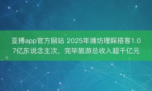 亚搏app官方网站 2025年潍坊理睬搭客1.07亿东说念主次,完毕旅游总收入超千亿元